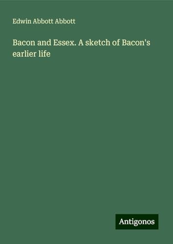 Bacon and Essex. A sketch of Bacon's earlier life Bacon and Essex. A sketch of Bacon's earlier life von Antigonos Verlag