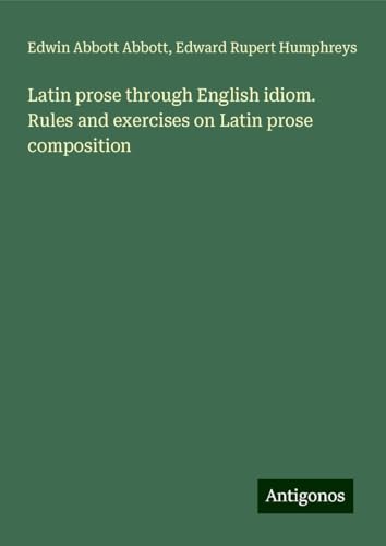 Latin prose through English idiom. Rules and exercises on Latin prose composition Latin prose through English idiom. Rules and exercises on Latin prose composition