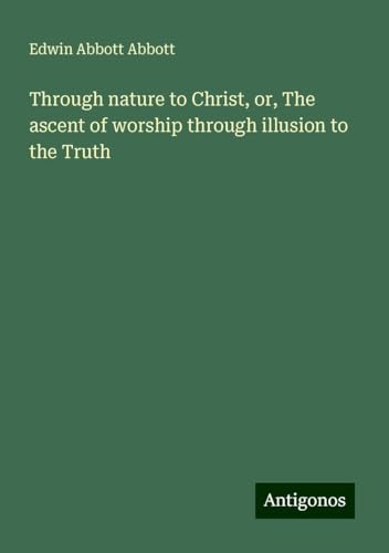 Through nature to Christ, or, The ascent of worship through illusion to the Truth Through nature to Christ, or, The ascent of worship through illusion to the Truth von Antigonos Verlag