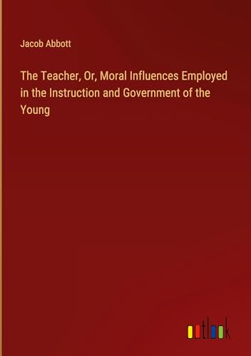 The Teacher, Or, Moral Influences Employed in the Instruction and Government of the Young The Teacher, Or, Moral Influences Employed in the Instruction and Government of the Young