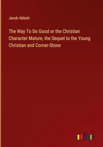 The Way To Do Good or the Christian Character Mature, the Sequel to the Young Christian and Corner-Stone The Way To Do Good or the Christian Character Mature, the Sequel to the Young Christian and Corner-Stone von Outlook Verlag