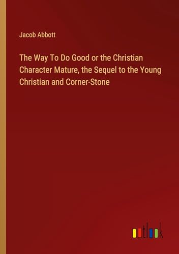 The Way To Do Good or the Christian Character Mature, the Sequel to the Young Christian and Corner-Stone The Way To Do Good or the Christian Character Mature, the Sequel to the Young Christian and Corner-Stone von Outlook Verlag