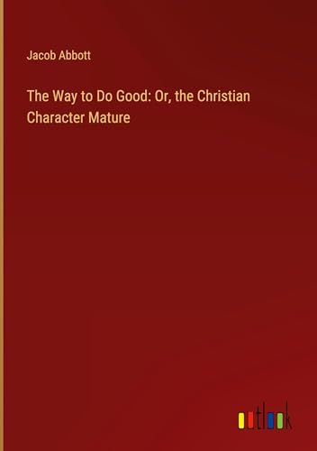 The Way to Do Good: Or, the Christian Character Mature The Way to Do Good: Or, the Christian Character Mature