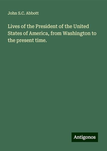 Lives of the President of the United States of America, from Washington to the present time. Lives of the President of the United States of America, from Washington to the present time. von Antigonos Verlag