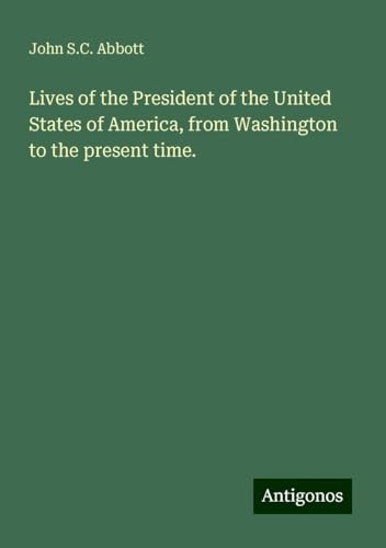 Lives of the President of the United States of America, from Washington to the present time. Lives of the President of the United States of America, from Washington to the present time. von Antigonos Verlag