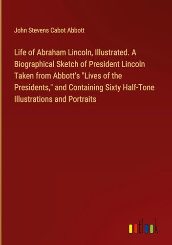 Life of Abraham Lincoln, Illustrated. A Biographical Sketch of President Lincoln Taken from Abbott's "Lives of the Presidents," and Containing Sixty Half-Tone Illustrations and Portraits von Outlook Verlag