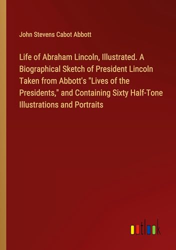 Life of Abraham Lincoln, Illustrated. A Biographical Sketch of President Lincoln Taken from Abbott's "Lives of the Presidents," and Containing Sixty Half-Tone Illustrations and Portraits von Outlook Verlag