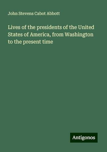 Lives of the presidents of the United States of America, from Washington to the present time Lives of the presidents of the United States of America, from Washington to the present time von Antigonos Verlag