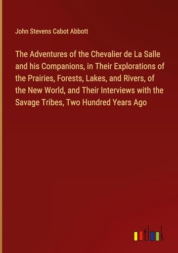 The Adventures of the Chevalier de La Salle and his Companions, in Their Explorations of the Prairies, Forests, Lakes, and Rivers, of the New World, ... with the Savage Tribes, Two Hundred Years Ago von Outlook Verlag