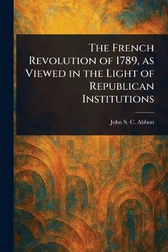 The French Revolution of 1789, as Viewed in the Light of Republican Institutions The French Revolution of 1789, as Viewed in the Light of Republican Institutions von Anson Street Press