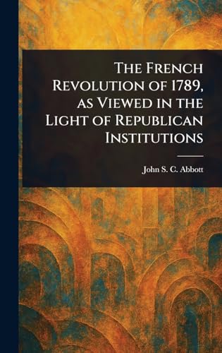 The French Revolution of 1789, as Viewed in the Light of Republican Institutions The French Revolution of 1789, as Viewed in the Light of Republican Institutions von Anson Street Press