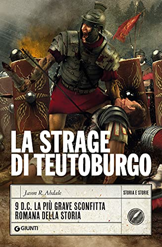 La strage di Teutoburgo: 9 d.C. La più grave sconfitta romana della storia (Storia e storie)