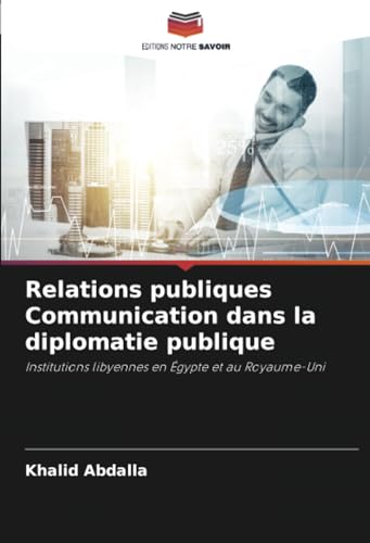Relations publiques Communication dans la diplomatie publique: Institutions libyennes en Égypte et au Royaume-Uni von Editions Notre Savoir