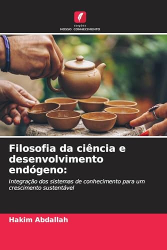 Filosofia da ciência e desenvolvimento endógeno:: Integração dos sistemas de conhecimento para um crescimento sustentável von Edições Nosso Conhecimento