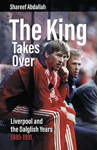 The King Takes over: Liverpool and the Dalglish Years 1985-1991