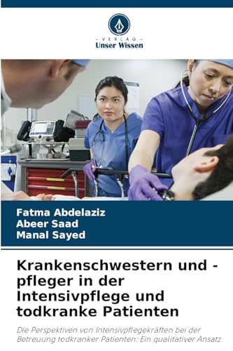 Krankenschwestern und -pfleger in der Intensivpflege und todkranke Patienten: Die Perspektiven von Intensivpflegekräften bei der Betreuung todkranker Patienten: Ein qualitativer Ansatz von Verlag Unser Wissen