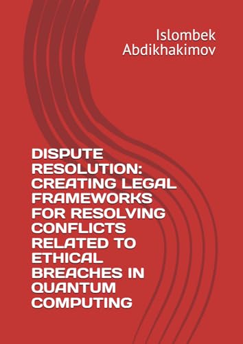 DISPUTE RESOLUTION: CREATING LEGAL FRAMEWORKS FOR RESOLVING CONFLICTS RELATED TO ETHICAL BREACHES IN QUANTUM COMPUTING von Independently published