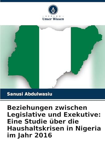 Beziehungen zwischen Legislative und Exekutive: Eine Studie über die Haushaltskrisen in Nigeria im Jahr 2016 von Verlag Unser Wissen