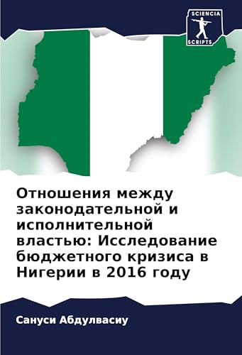 Otnosheniq mezhdu zakonodatel'noj i ispolnitel'noj wlast'ü: Issledowanie büdzhetnogo krizisa w Nigerii w 2016 godu: DE von Sciencia Scripts