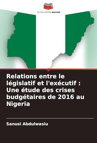 Relations entre le législatif et l'exécutif : Une étude des crises budgétaires de 2016 au Nigeria von Editions Notre Savoir