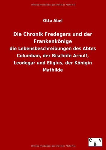 Die Chronik Fredegars und der Frankenkönige: die Lebensbeschreibungen des Abtes Columban, der Bischöfe Arnulf, Leodegar und Eligius, der Königin Mathilde
