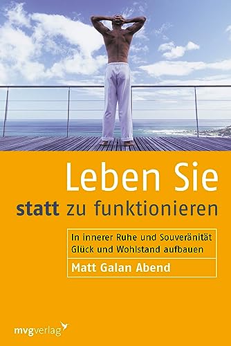 Leben Sie statt zu funktionieren: In innerer Ruhe und Souveränität Glück und Wohlstand aufbauen