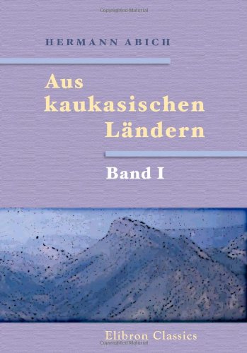 Aus kaukasischen Ländern: Reisebriefe von Hermann Abich. Band I. Briefe aus den Jahren 1842-1853 an seine Eltern und Geschwister von Adamant Media Corporation