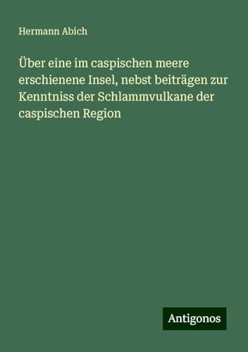 Über eine im caspischen meere erschienene Insel, nebst beiträgen zur Kenntniss der Schlammvulkane der caspischen Region von Antigonos Verlag