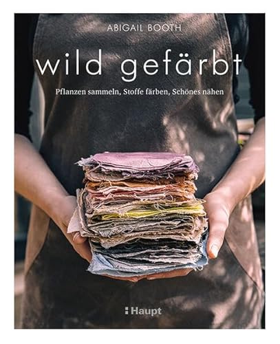 wild gefärbt: Pflanzen sammeln, Stoffe färben, Schönes nähen von Haupt Verlag AG