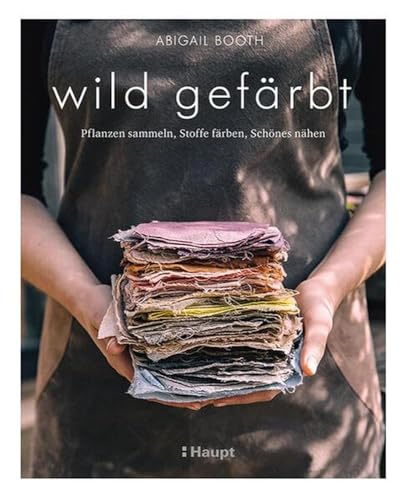 wild gefärbt: Pflanzen sammeln, Stoffe färben, Schönes nähen