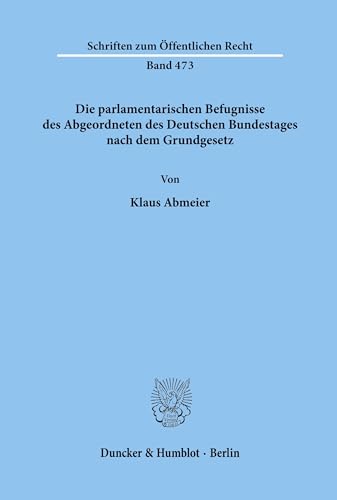 Die parlamentarischen Befugnisse des Abgeordneten des Deutschen Bundestages nach dem Grundgesetz.: Dissertationsschrift (Schriften zum Öffentlichen Recht, Band 473)