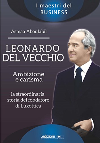 Leonardo Del Vecchio. Ambizione e carisma. La straordinaria storia del fondatore di Luxottica (I maestri del business) von Ledizioni