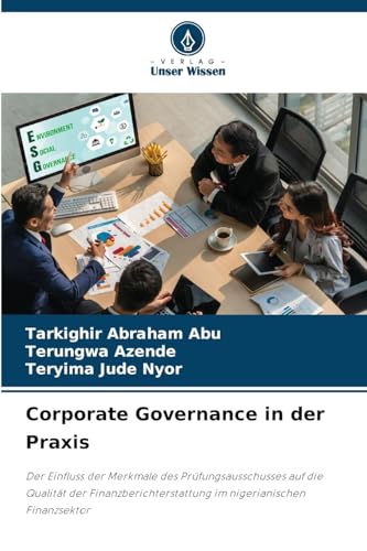 Corporate Governance in der Praxis: Der Einfluss der Merkmale des Prüfungsausschusses auf die Qualität der Finanzberichterstattung im nigerianischen Finanzsektor von Verlag Unser Wissen
