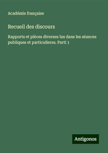 Recueil des discours: Rapports et pièces diverses lus dans les séances publiques et particulieres. Parti 1 von Antigonos Verlag