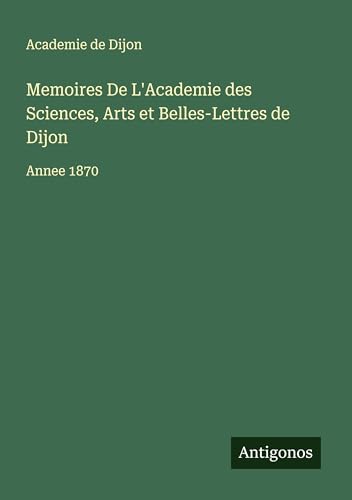 Memoires De L'Academie des Sciences, Arts et Belles-Lettres de Dijon: Annee 1870 von Antigonos Verlag