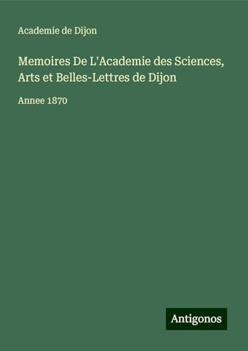 Memoires De L'Academie des Sciences, Arts et Belles-Lettres de Dijon: Annee 1870 von Antigonos Verlag