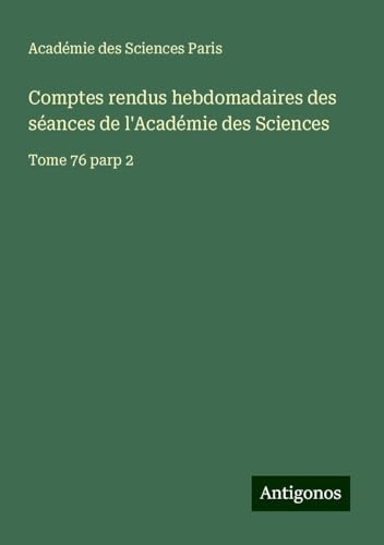 Comptes rendus hebdomadaires des séances de l'Académie des Sciences: Tome 76 parp 2 von Antigonos Verlag