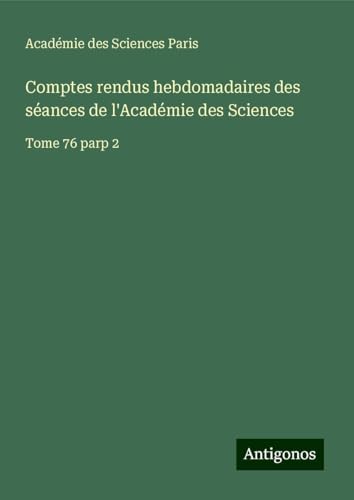 Comptes rendus hebdomadaires des séances de l'Académie des Sciences: Tome 76 parp 2 von Antigonos Verlag