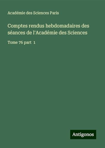 Comptes rendus hebdomadaires des séances de l'Académie des Sciences: Tome 76 part 1 von Antigonos Verlag