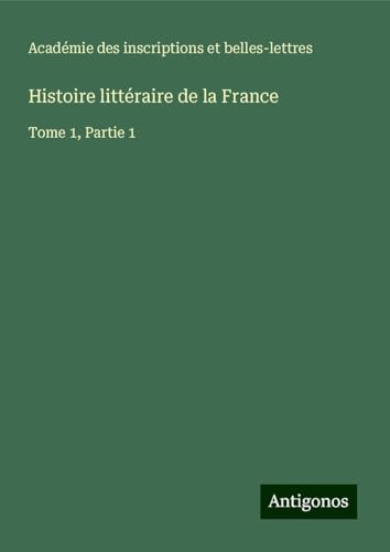 Histoire littéraire de la France: Tome 1, Partie 1 von Antigonos Verlag