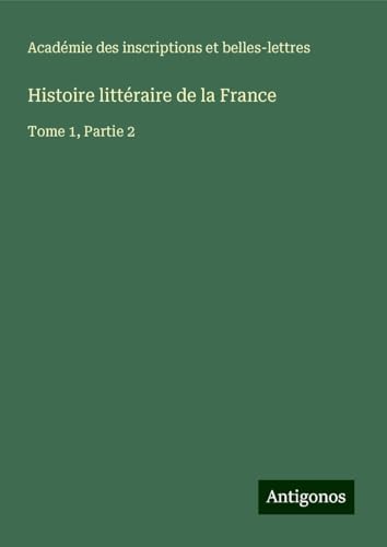 Histoire littéraire de la France: Tome 1, Partie 2 von Antigonos Verlag