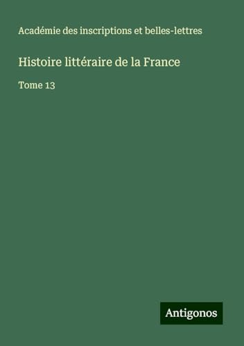 Histoire littéraire de la France: Tome 13 von Antigonos Verlag