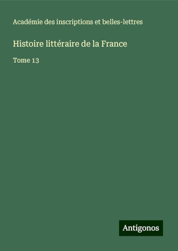 Histoire littéraire de la France: Tome 13 von Antigonos Verlag