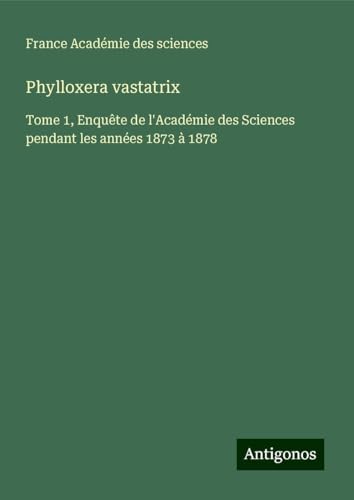 Phylloxera vastatrix: Tome 1, Enquête de l'Académie des Sciences pendant les années 1873 à 1878 von Antigonos Verlag