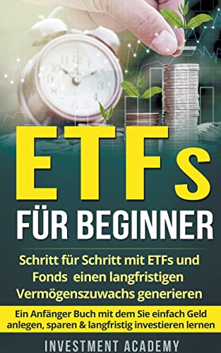 ETFs für Beginner: Schritt für Schritt mit ETF und Fonds einen langfristigen Vermögenszuwachs generieren - Ein Anfänger Buch mit dem Sie einfach Geld ... lernen (Böouml;rse & Finanzen, Band 2) von Investment Academy