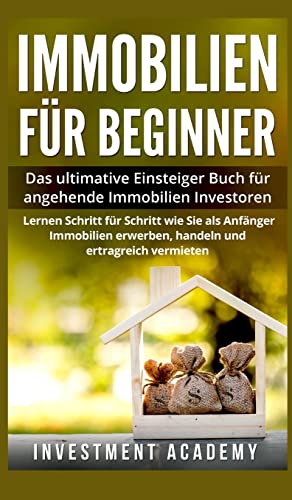 Immobilien für Beginner: Das ultimative Einsteiger-Buch für angehende Immobilien-Investoren. Lernen Sie Schritt für Schritt wie Sie als Anfänger Immobilien erwerben, handeln und ertragreich vermieten.