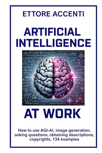 ARTIFICIAL INTELLIGENCE AT WORK: How to use AGI-AI, image generation, asking questions, obtaining descriptions, copyrights, 134 examples. (Tech unlocked for everybody) von Independently published