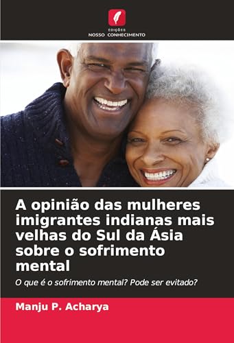 A opinião das mulheres imigrantes indianas mais velhas do Sul da Ásia sobre o sofrimento mental: O que é o sofrimento mental? Pode ser evitado? von Edições Nosso Conhecimento