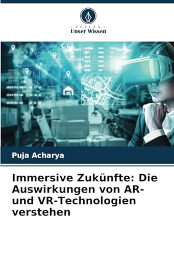 Immersive Zukünfte: Die Auswirkungen von AR- und VR-Technologien verstehen: DE von Verlag Unser Wissen