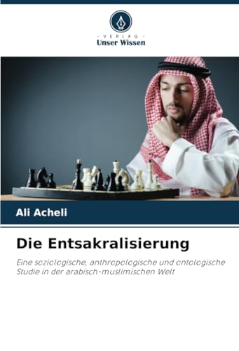 Die Entsakralisierung: Eine soziologische, anthropologische und ontologische Studie in der arabisch-muslimischen Welt von Verlag Unser Wissen